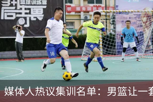 媒体人热议集训名单：男篮让一套首发 张镇麟缺席意外
