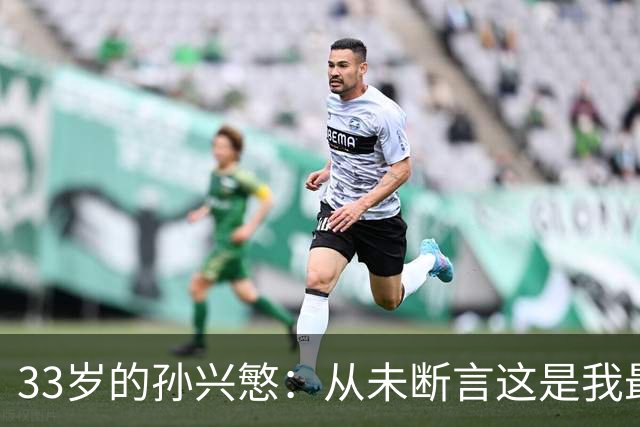 33岁的孙兴慜：从未断言这是我最后一届世界杯